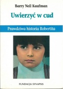 Uwierzyć w cud. Prawdziwa historia Robertita. Barry Neil Kaufman