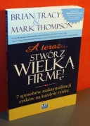 A teraz stwórz wielką firmę! - Brian Tracy, Mark Thompson