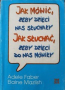 JAK MÓWIĆ, ŻEBY DZIECI NAS SŁUCHAŁY. JAK SŁUCHAĆ, ŻEBY DZIECI DO NAS MÓWIŁY