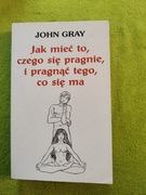 JAK MIEĆ TO CZEGO SIĘ PRAGNIE, I PRAGNĄĆ TEGO CO SIĘ MA JOHN GRAY 