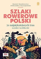 Szlaki rowerowe Polski. 70 najpiękniejszych tras na jeden i na kilka dni Aleksandra Szczepańska, Daniel Sienkiewicz