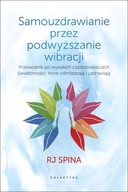 Samouzdrawianie przez podwyższanie wibracji. Przewodnik po wysokich częstotliwościach świadomości, które odmładzają i uzdrawiają RJ SPINA