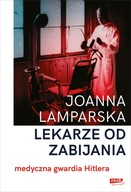 Lekarze od zabijania. Medyczna gwardia Hitlera Joanna Lamparska