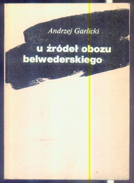 Andrzej Garlicki - U ŻRÓDEŁ OBOZU BELWEDERSKIEGO
