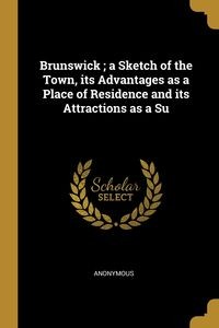 BRUNSWICK ; A SKETCH OF THE TOWN, ITS ADVANTAGES..