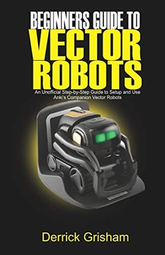 Grisham, DerrickBeginners Guide to Anki Vector Robots: An Unofficial Step-B