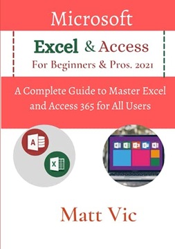 Vic, Matt Microsoft Excel & Access For Beginners & Pros. 2021: A Complete G