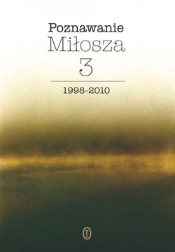 POZNAWANIE MIŁOSZA. TOM 3. 1998-2010