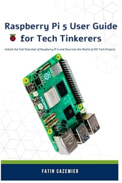 Raspberry Pi 5 User Guide for Tech Tinkerers: Unlock the Full Potential of