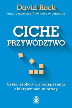 CICHE PRZYWÓDZTWO. SZEŚĆ KROKÓW DO POLEPSZENIA EFEKTYWNOŚCI David Rock
