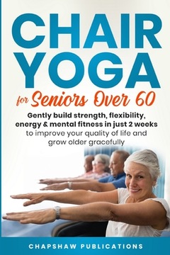 Chair Yoga For Seniors Over 60: Gently Build Strength, Flexibility, Energy,