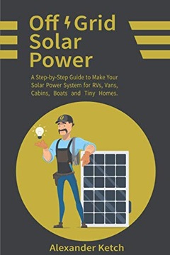 Ketch, AlexanderOff Grid Solar Power: A Step-by-Step Guide to Make Your Sol