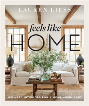 Feels Like Home: Relaxed Interiors for a Meaningful Life LAUREN LIESS