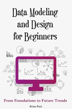 Paul, Brian Data Modeling and Design for Beginners: From Foundations to Fut