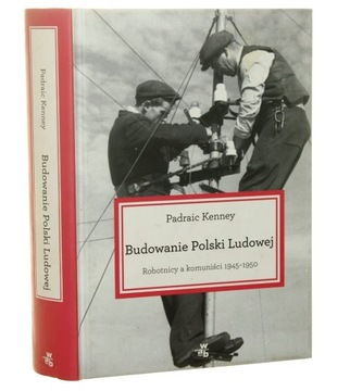Budowanie Polski Ludowej robotnicy a komuniści 1945-1950 Padraic Kenney prz
