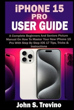 IPHONE 15 PRO USER GUIDE: A Complete Beginners And Seniors Picture Manual