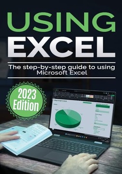 Using Microsoft Excel - 2023 Edition: The Step-by-step Guide to Using
