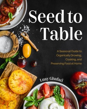 Seed to Table : A Seasonal Guide to Organically Growing, Cooking, and Prese