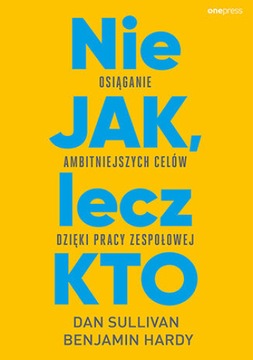 Nie JAK, lecz KTO. Osiąganie ambitniejszych celów dzięki pracy zespołowej