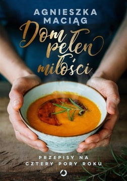 DOM PEŁEN MIŁOŚCI. PRZEPISY NA CZTERY PORY ROKU AGNIESZKA MACIĄG