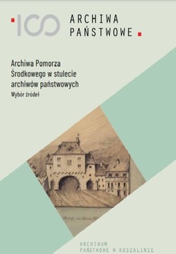 Archiwa Pomorza Środkowego w stulecie archiwów państwowych Wybór źródeł