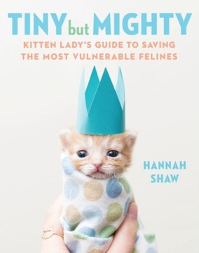 Tiny But Mighty: Kitten Ladys Guide to Saving the
