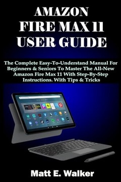 AMAZON FIRE MAX 11 USER GUIDE: The Complete Easy-To-Understand Manual For