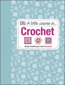 A Little Course in Crochet: Simply everything you