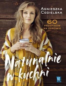 NATURALNIE W KUCHNI. 60 PRZEPISÓW NA ZDROWIE Agnieszka Cegielska
