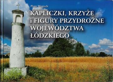 Kapliczki krzyże i figury przydrożne województwa łódzkiego --- Piotr Wypych