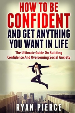 How to be Confident and Get Anything You Want in Life: The Ultimate Guide