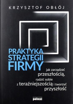 PRAKTYKA STRATEGII FIRMY. JAK ZARZĄDZAĆ PRZESZŁOŚCIĄ, RADZIĆ SOBIE Z TERAŹN