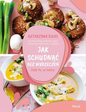 JAK SCHUDNĄĆ BEZ WYRZECZEŃ. JEDZ TO, CO LUBISZ KATARZYNA BIŁAS
