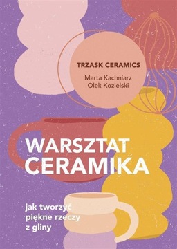 WARSZTAT CERAMIKA. JAK TWORZYĆ PIĘKNE RZECZY Z.. MARTA KACHNIARZ, OLEK KOZI