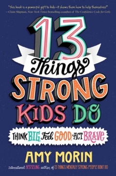 13 Things Strong Kids Do: Think Big, Feel Good, Act Brave AMY MORIN