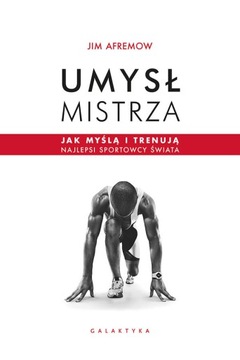 Umysł mistrza Jak myślą i trenują najlepsi SPORTOWCY ŚWIATA