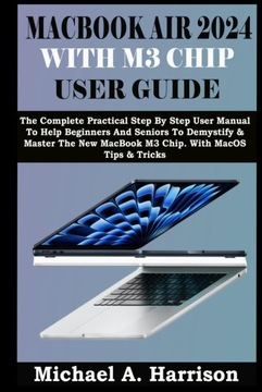 MACBOOK AIR 2024 WITH M3 CHIP USER GUIDE: The Complete Practical Step By