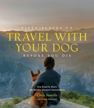 Fifty Places to Travel with Your Dog Before You Die CHRIS SANTELLA
