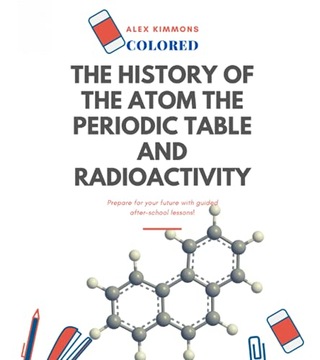 Kimmons, Alex THE HISTORY OF THE ATOM THE PERIODIC TABLE and RADIOACTIVITY