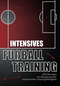 Intensives Fussballtraining: 100 Ubungen zur Steigerung der korperlichen