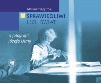 Mateusz Szpytma SPRAWIEDLIWI I ICH ŚWIAT W FOTOGRAFII JÓZEFA ULMY