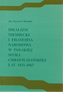 IDEALIZM NIEMIECKI I FILOZOFIA NARODOWA W POLSKIEJ MYŚLI 1831-1863 Błachnio