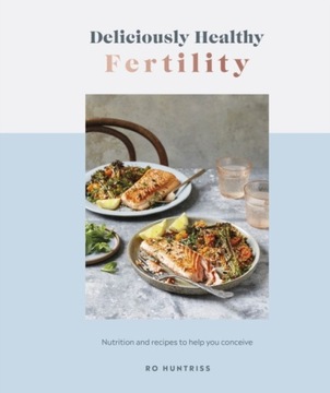 Deliciously Healthy Fertility : Nutrition and Recipes to Help You Conceive
