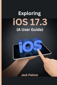 Palmer, Jack EXPLORING iOS 17.3 (A User Guide): An In-Depth Journey Through