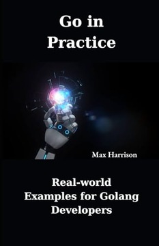 Go in Practice: Real-world Examples for Golang Developers (Learn Golang)