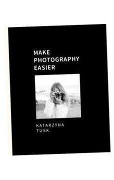 MAKE PHOTOGRAPHY EASIER KATARZYNA TUSK