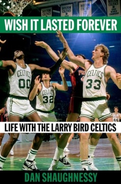 Wish It Lasted Forever: Life with the Larry Bird Celtics DAN SHAUGHNESSY