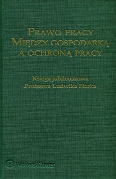 Prawo pracy między gospodarką a ochroną pracy Księga jubileuszowa L. Florka