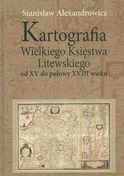KARTOGRAFIA WIELKIEGO KSIĘSTWA LITEWSKIEGO OD XV.. STANISŁAW ALEXANDROWICZ