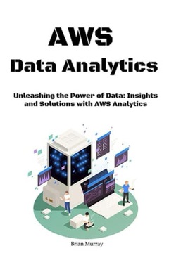 Murray, Brian AWS Data Analytics: Unleashing the Power of Data: Insights an